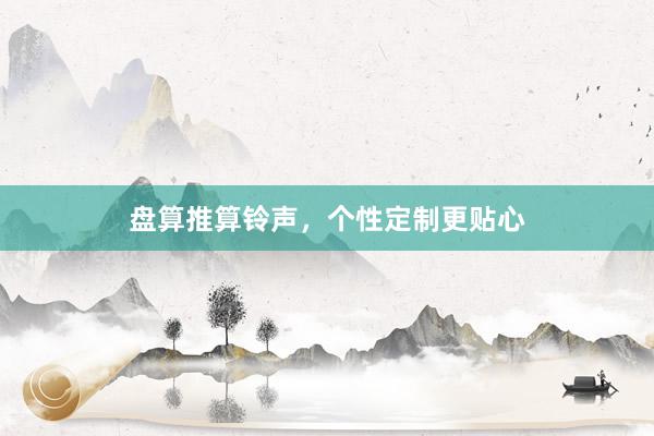盘算推算铃声，个性定制更贴心