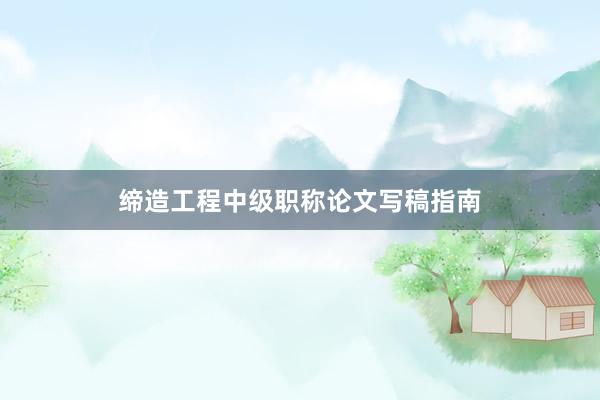 缔造工程中级职称论文写稿指南