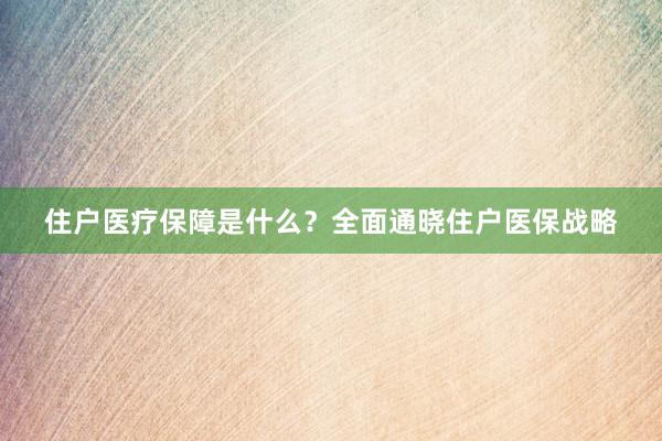 住户医疗保障是什么？全面通晓住户医保战略