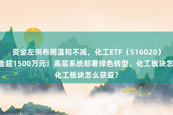 资金左侧布局温和不减，化工ETF（516020）10日吸金超1500万元！高层系统部署绿色转型，化工板块怎么获益？