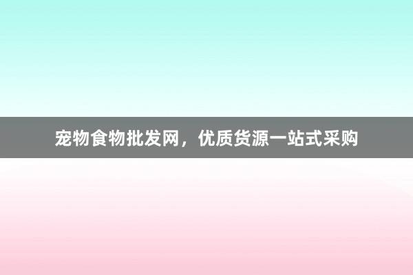 宠物食物批发网,优质货源一站式采购