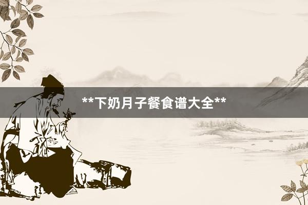 **下奶月子餐食谱大全**