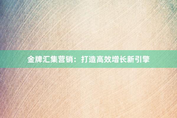 金牌汇集营销：打造高效增长新引擎